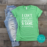 I Can't. My Kids Have Practice, A Game, or Something shirt