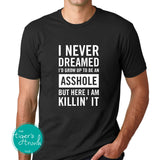 I Never Dreamed I'd Grow Up to Be an Asshole, But Here I Am Killin' It shirt