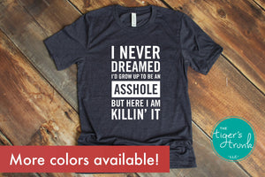 I Never Dreamed I'd Grow Up to Be an Asshole, But Here I Am Killin' It shirt