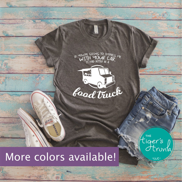 If You're Going to Impress Me With Your Car It Had Better Be a Food Truck shirt
