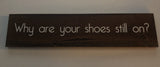 Why Are Your Shoes Still On? hand-painted wooden sign